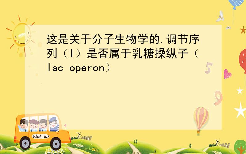 这是关于分子生物学的.调节序列（I）是否属于乳糖操纵子（lac operon）