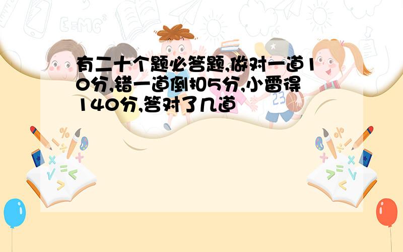 有二十个题必答题,做对一道10分,错一道倒扣5分,小雷得140分,答对了几道