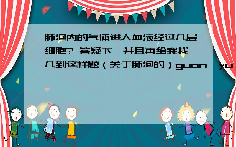 肺泡内的气体进入血液经过几层细胞? 答疑下,并且再给我找几到这样题（关于肺泡的）guan'yu'fei'pao'de