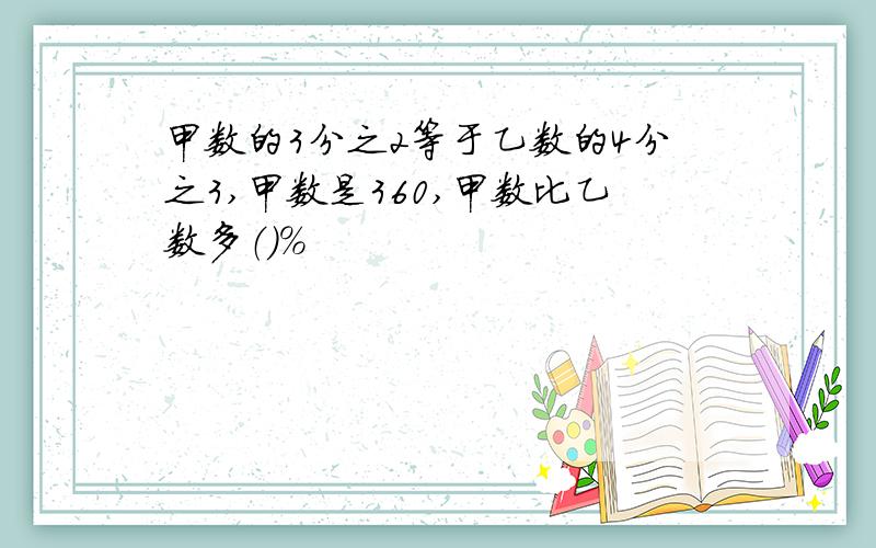 甲数的3分之2等于乙数的4分之3,甲数是360,甲数比乙数多（）%