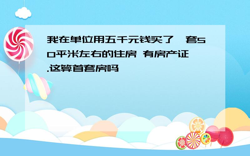 我在单位用五千元钱买了一套50平米左右的住房 有房产证 .这算首套房吗