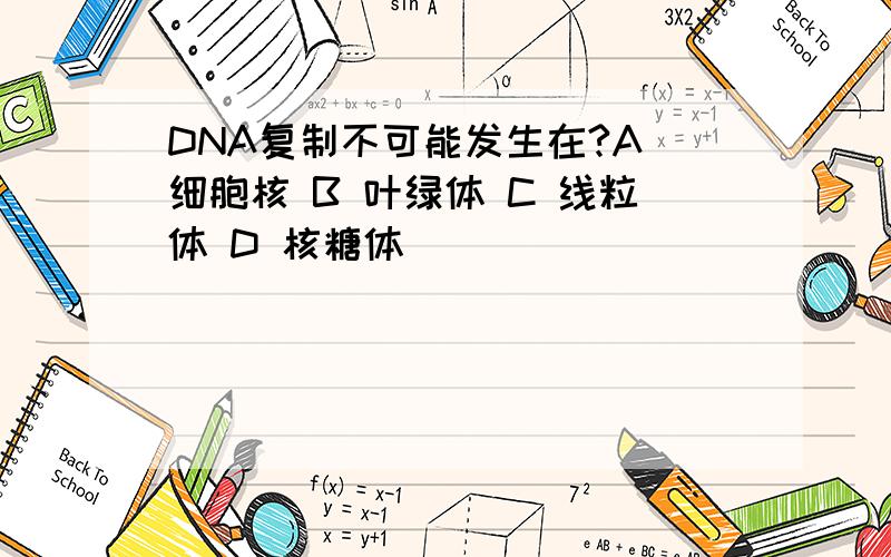 DNA复制不可能发生在?A 细胞核 B 叶绿体 C 线粒体 D 核糖体