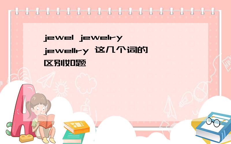 jewel jewelry jewellry 这几个词的区别如题