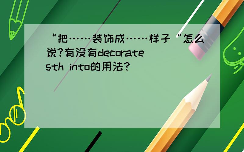 “把……装饰成……样子“怎么说?有没有decorate sth into的用法?