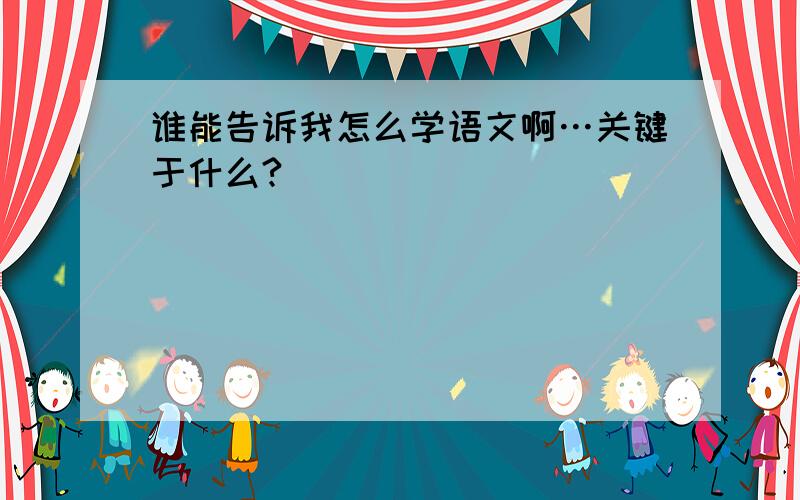 谁能告诉我怎么学语文啊…关键于什么?