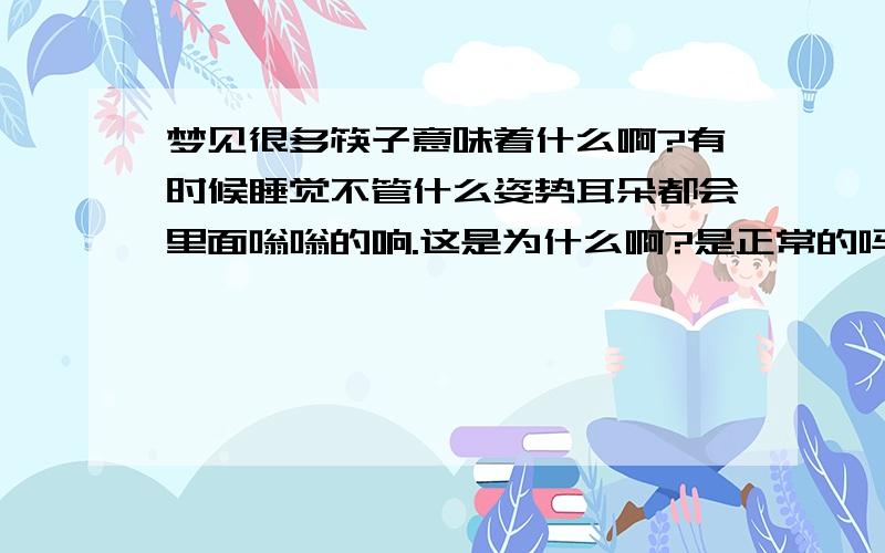 梦见很多筷子意味着什么啊?有时候睡觉不管什么姿势耳朵都会里面嗡嗡的响.这是为什么啊?是正常的吗?还有能避免吗?