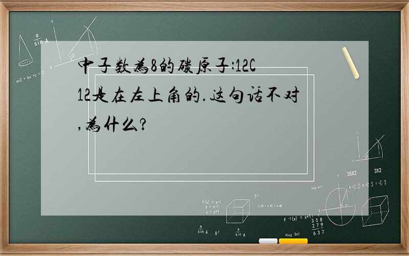 中子数为8的碳原子:12C 12是在左上角的.这句话不对,为什么?