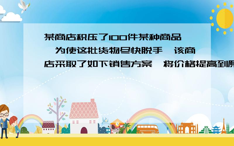 某商店积压了100件某种商品,为使这批货物尽快脱手,该商店采取了如下销售方案,将价格提高到原来的2.5倍再作3次降价处理：第1次降价30%,第2次在第一次降价的基础上又降价30%,第3次再降价30%,