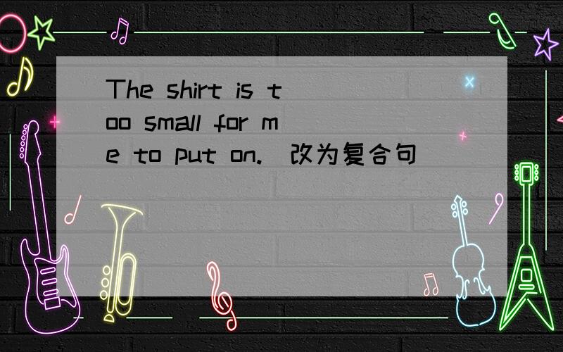 The shirt is too small for me to put on.(改为复合句)