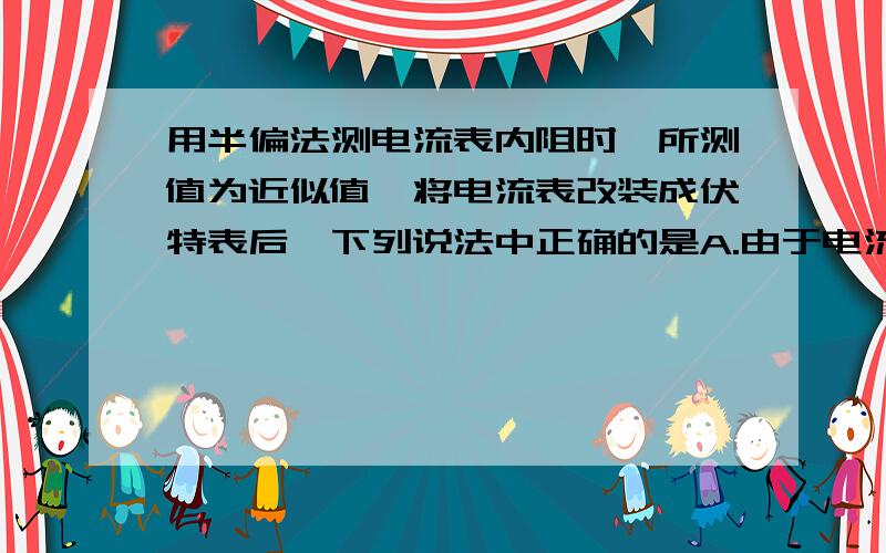 用半偏法测电流表内阻时,所测值为近似值,将电流表改装成伏特表后,下列说法中正确的是A.由于电流表内阻的测量值比其真实值小,这一因素使得用上述步骤改装成的伏特表测定电压时,其读数