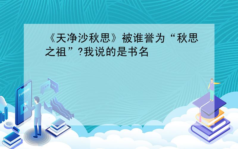 《天净沙秋思》被谁誉为“秋思之祖”?我说的是书名