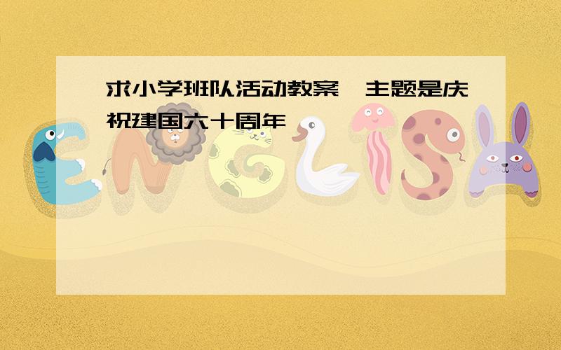 求小学班队活动教案,主题是庆祝建国六十周年