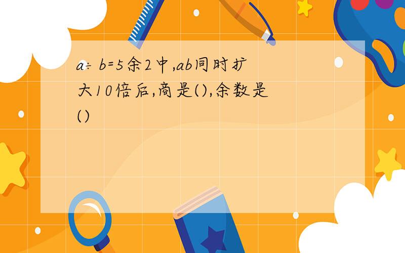 a÷b=5余2中,ab同时扩大10倍后,商是(),余数是()