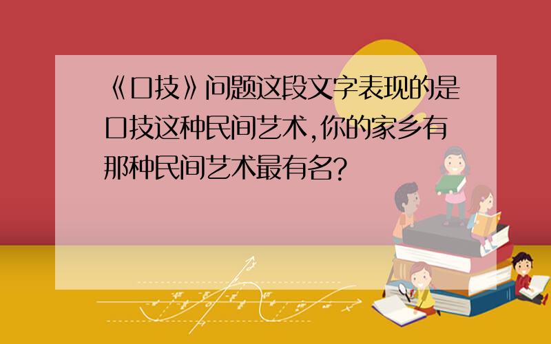 《口技》问题这段文字表现的是口技这种民间艺术,你的家乡有那种民间艺术最有名?