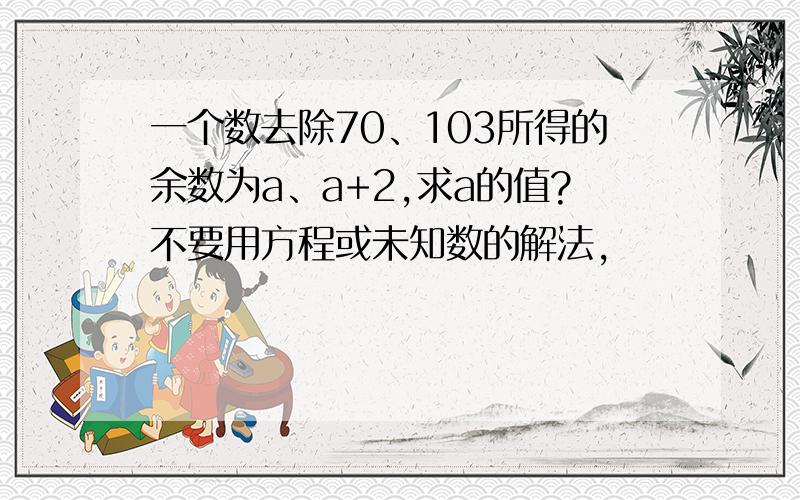 一个数去除70、103所得的余数为a、a+2,求a的值?不要用方程或未知数的解法,