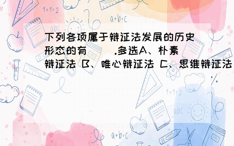 下列各项属于辩证法发展的历史形态的有( ).多选A、朴素辩证法 B、唯心辩证法 C、思维辩证法 D、唯物辩证法 E、自然辩证法