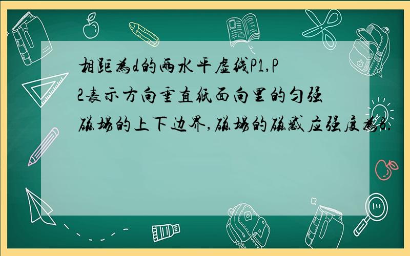 相距为d的两水平虚线P1,P2表示方向垂直纸面向里的匀强磁场的上下边界,磁场的磁感应强度为B.