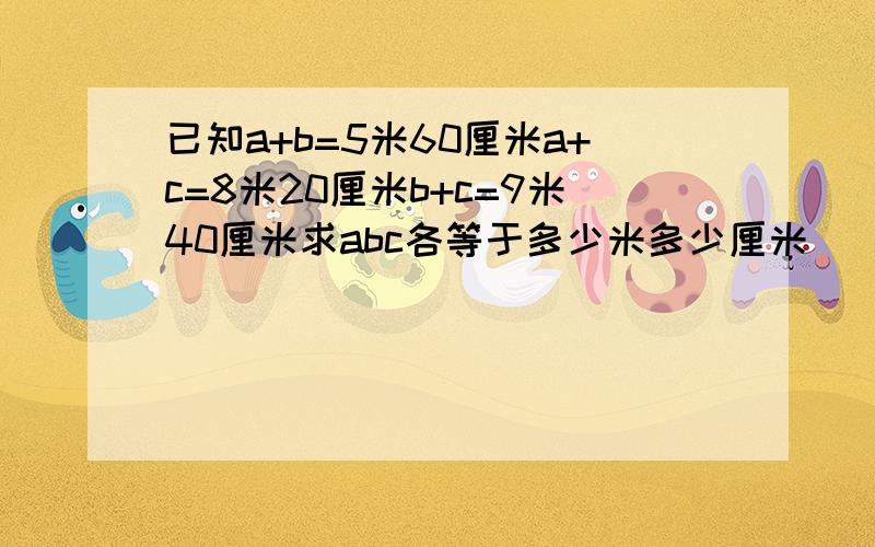 已知a+b=5米60厘米a+c=8米20厘米b+c=9米40厘米求abc各等于多少米多少厘米