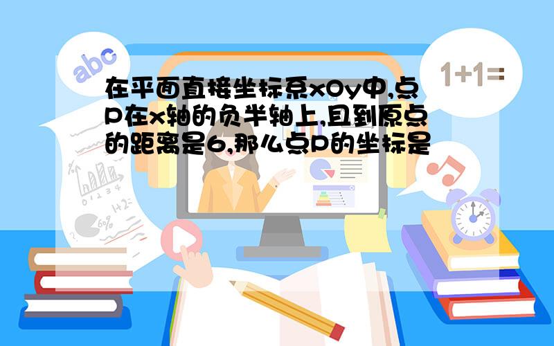 在平面直接坐标系xOy中,点P在x轴的负半轴上,且到原点的距离是6,那么点P的坐标是