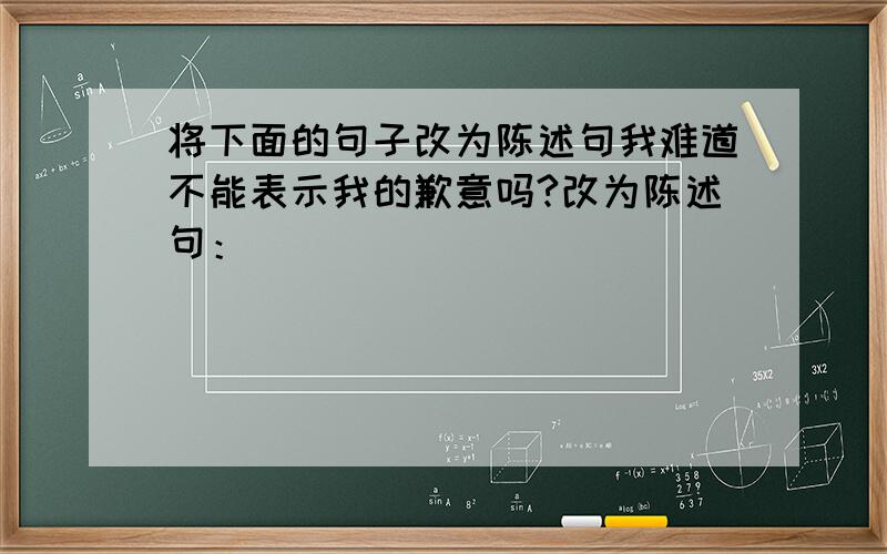 将下面的句子改为陈述句我难道不能表示我的歉意吗?改为陈述句：（                                                            ）答案太多，请专业老师给予回答，说明一下道理，谢谢！！！