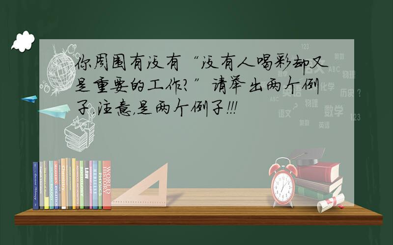 你周围有没有“没有人喝彩却又是重要的工作?”请举出两个例子.注意，是两个例子！！！