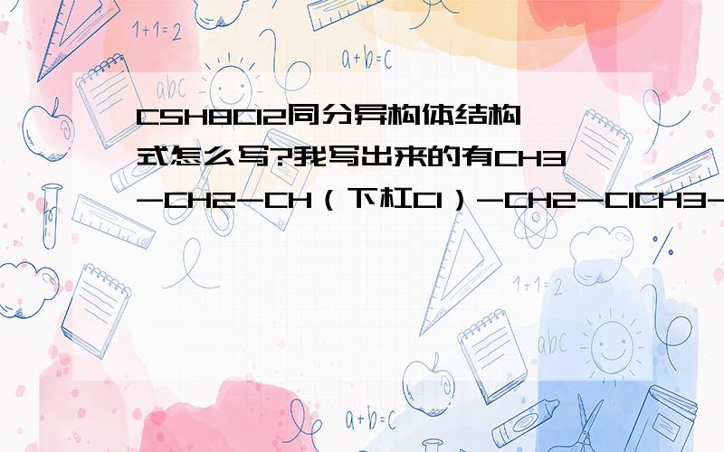 C5H8Cl2同分异构体结构式怎么写?我写出来的有CH3-CH2-CH（下杠Cl）-CH2-ClCH3-CH（下杠Cl）-CH2-Ch2-ClCl-Ch2-CH2-CH2-CH2-ClCH3-CH2-CH2-CH（下杠Cl）-Cl还有哪五种写法?麻烦写下,