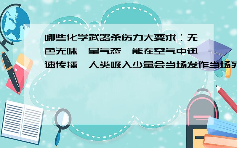 哪些化学武器杀伤力大要求：无色无味,呈气态,能在空气中迅速传播,人类吸入少量会当场发作当场死亡,污染区的污染可持续多天甚至一个月.至少是呈气态,能在空气中迅速传播,人类吸入少量