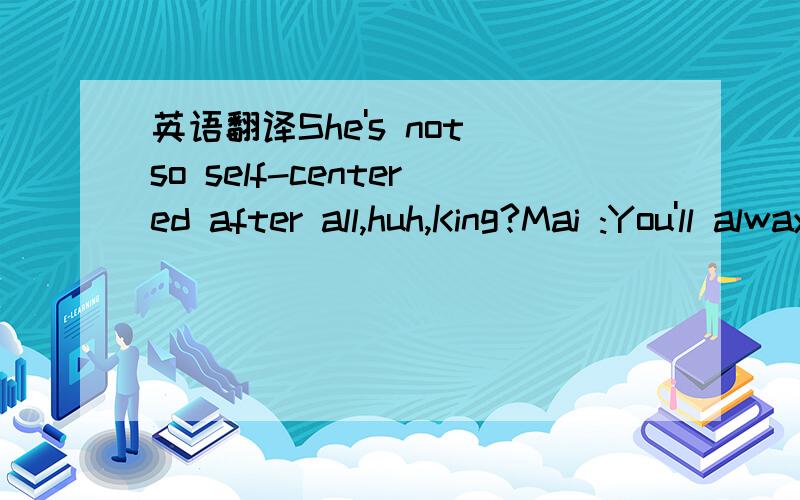 英语翻译She's not so self-centered after all,huh,King?Mai :You'll always live onIn our two hearts...Mary :Guess I spoke to soon.She's having that usual dumb dream.King :Guess so.By the way,Mary...Mary :Yeah?King :Did your investigations bear any