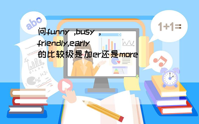 问funny ,busy ,friendly,early的比较级是加er还是more