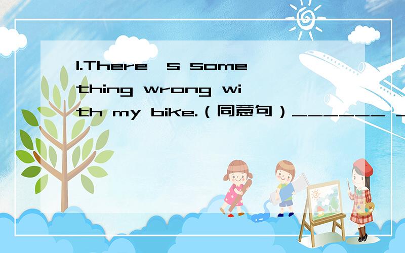 1.There's something wrong with my bike.（同意句）______ ______ ______ with my bike.(3个空)2.也是同义句I have a headache at the moment.I have a _________ in_________ _________now