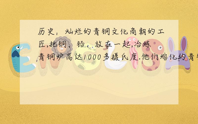 历史：灿烂的青铜文化商朝的工匠,把铜、铅、放在一起,冶炼青铜炉高达1000多摄氏度.他们熔化的青铜溶倒在陶范里,铸成青铜器. ①商朝青铜器中最杰出的代表是哪两件?  ②与商朝同时,我国