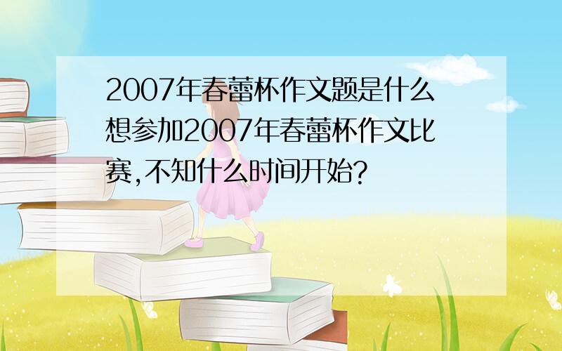 2007年春蕾杯作文题是什么想参加2007年春蕾杯作文比赛,不知什么时间开始?