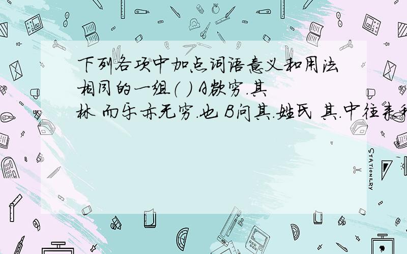 下列各项中加点词语意义和用法相同的一组（ ） A欲穷．其林 而乐亦无穷．也 B问其．姓氏 其．中往来种作 C乃．不知有汉,无论魏、晋 乃．重修岳阳楼 D太守归而．宾客从也 感极而．悲者