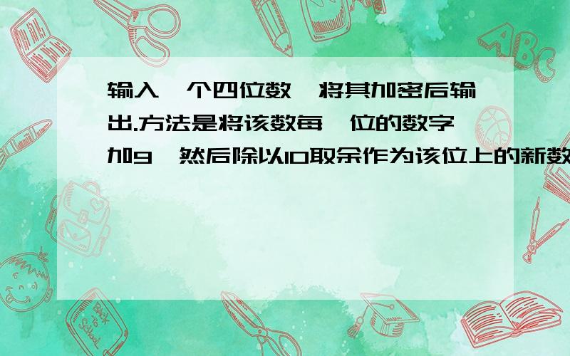 输入一个四位数,将其加密后输出.方法是将该数每一位的数字加9,然后除以10取余作为该位上的新数字,最后将千位上的数字和十位上的数字互换,组成加密后的新四位数.#includeint main(){int digit1,d