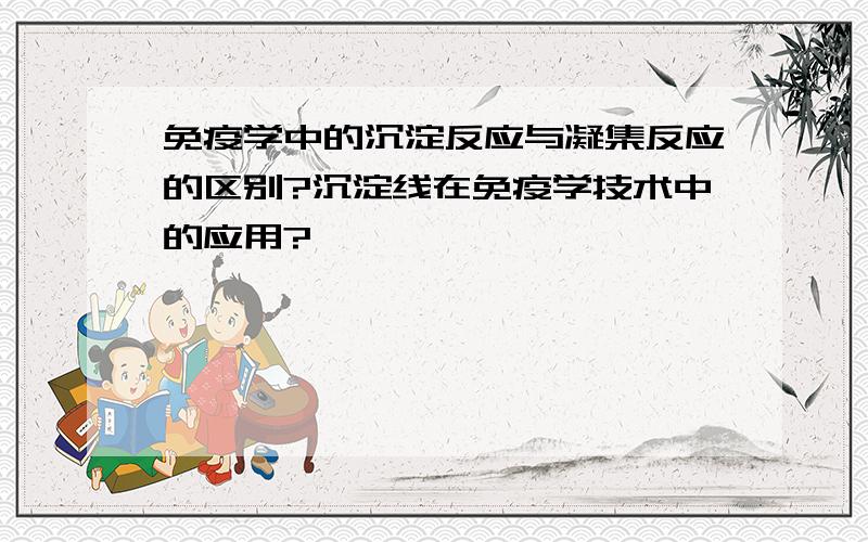 免疫学中的沉淀反应与凝集反应的区别?沉淀线在免疫学技术中的应用?