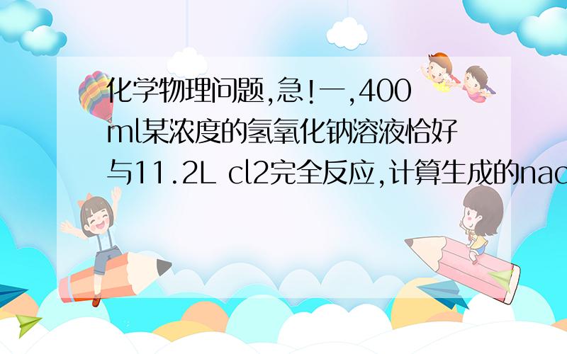 化学物理问题,急!一,400ml某浓度的氢氧化钠溶液恰好与11.2L cl2完全反应,计算生成的naclo的质量.二,一个物体从长为L=4,倾斜角为30度的斜面顶点由静止开始下滑,已知物体和斜面间动摩搽因数u=5