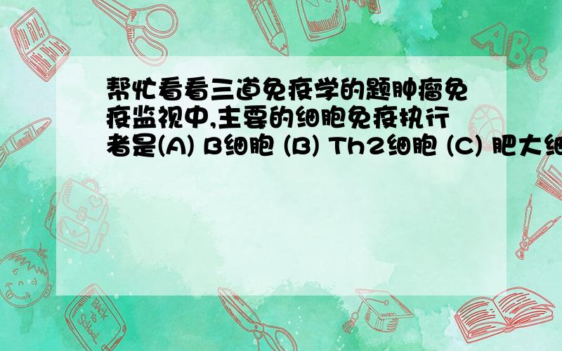 帮忙看看三道免疫学的题肿瘤免疫监视中,主要的细胞免疫执行者是(A) B细胞 (B) Th2细胞 (C) 肥大细胞 (D) 中性粒细胞 (E) NK细胞在替代途径中激活补体的凝集状态的免疫球蛋白是(A) IgA (B) IgG1 (C)