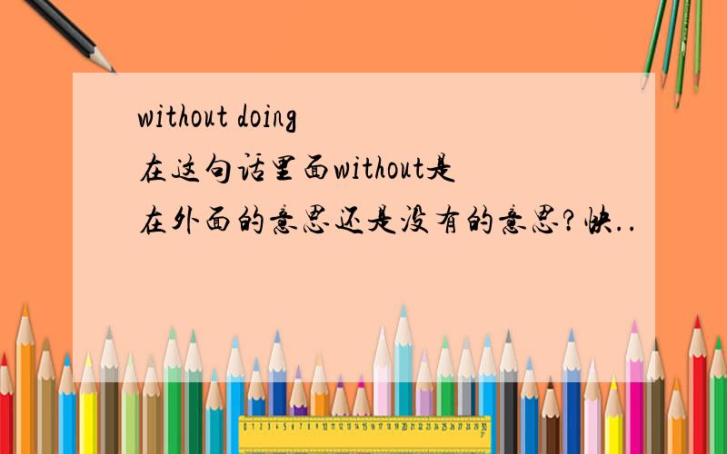 without doing 在这句话里面without是在外面的意思还是没有的意思?快..