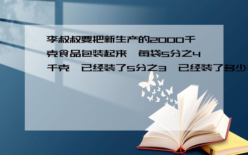 李叔叔要把新生产的2000千克食品包装起来,每袋5分之4千克,已经装了5分之3,已经装了多少袋