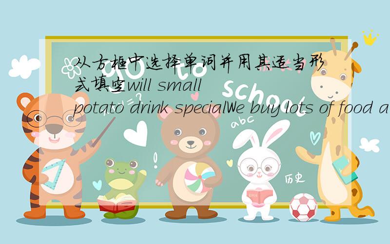 从方框中选择单词并用其适当形式填空will small potato drink specialWe buy lots of food and _____for jane's birthday partyHow many ______do you want?Three kilos.He orders a____bowl of noodles._____you like to ge to the library?Today we