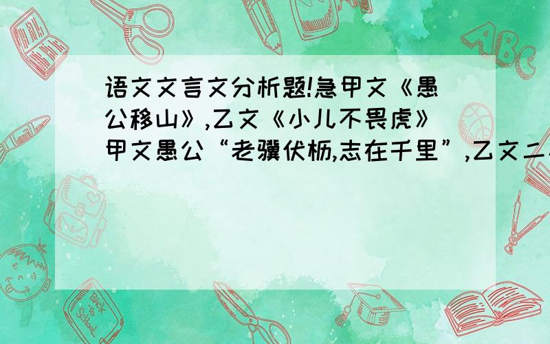 语文文言文分析题!急甲文《愚公移山》,乙文《小儿不畏虎》甲文愚公“老骥伏枥,志在千里”,乙文二小儿“初生牛犊不怕虎.”对此你有何感想?请简要谈谈.