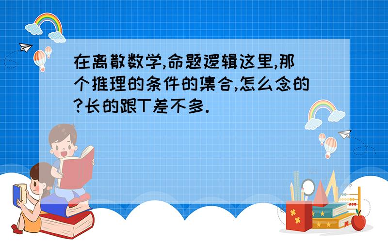 在离散数学,命题逻辑这里,那个推理的条件的集合,怎么念的?长的跟T差不多.