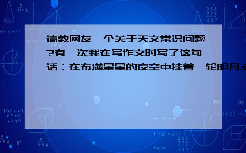 请教网友一个关于天文常识问题?有一次我在写作文时写了这句话：在布满星星的夜空中挂着一轮明月.老师在这句话后面打了个问号,评语上写着：月明星稀.老师的说法正确吗?