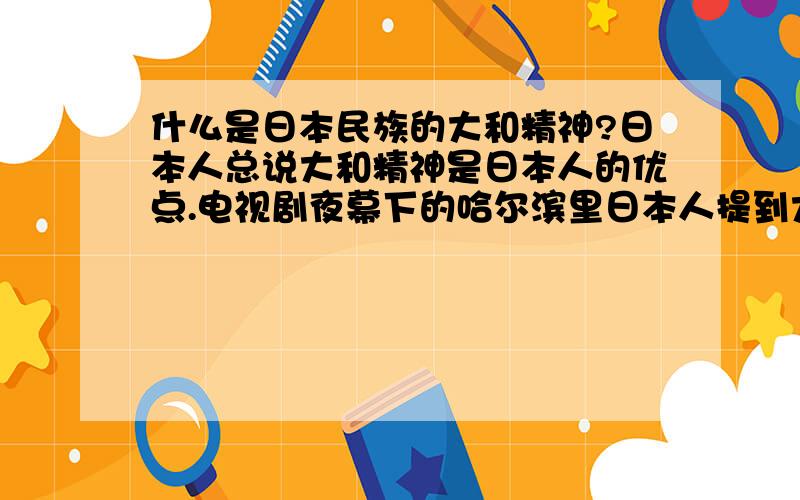 什么是日本民族的大和精神?日本人总说大和精神是日本人的优点.电视剧夜幕下的哈尔滨里日本人提到大和精神与武士道精神是他们的优点.那具体什么是日本人的大和精神?