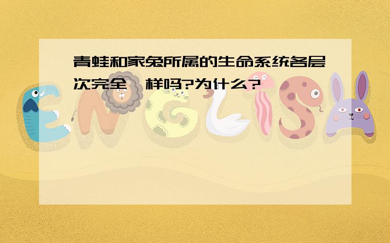 青蛙和家兔所属的生命系统各层次完全一样吗?为什么?