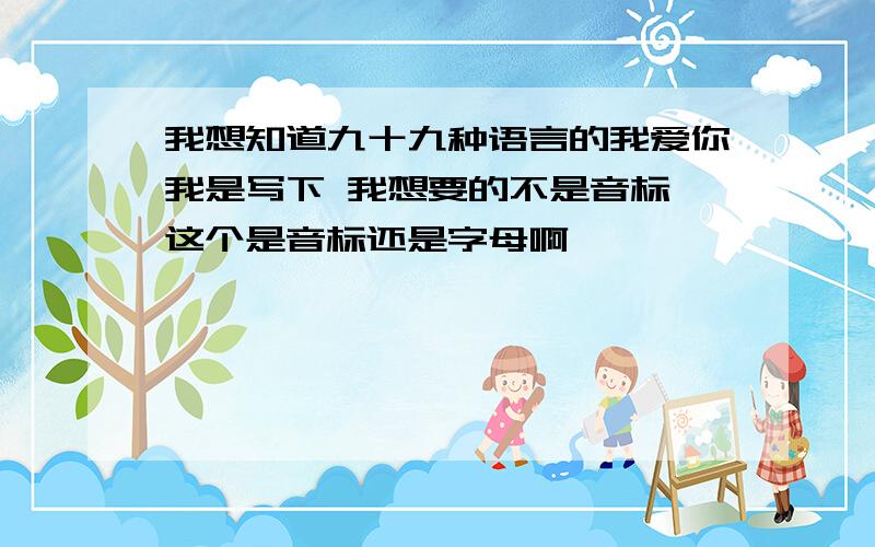 我想知道九十九种语言的我爱你我是写下 我想要的不是音标 这个是音标还是字母啊