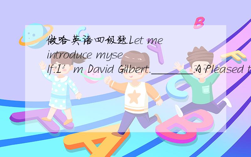 做哈英语四级题Let me introduce myself.I’m David Gilbert._______.A Pleased to meet you.B Glad to have met you.C I’m very pleased.D I have known you before.Have a nice weekend!_______.A The same to you B The same as you C You do too D You ha