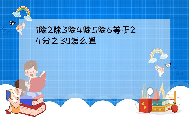 1除2除3除4除5除6等于24分之30怎么算