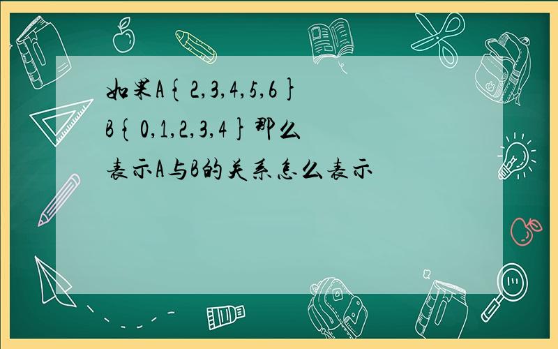 如果A{2,3,4,5,6}B{0,1,2,3,4}那么表示A与B的关系怎么表示