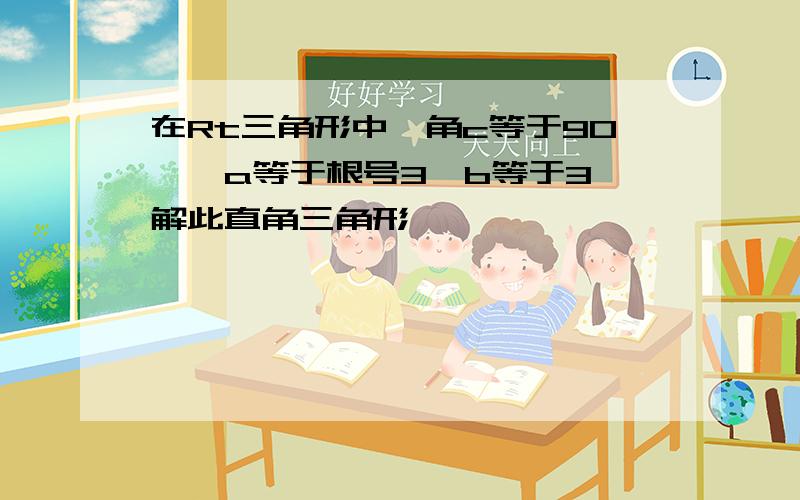 在Rt三角形中,角c等于90°,a等于根号3,b等于3,解此直角三角形